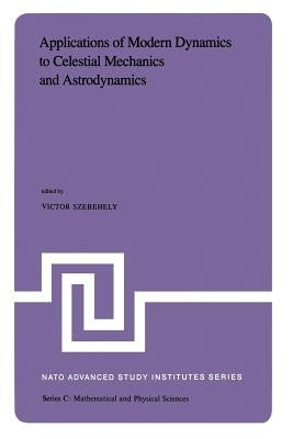 Applications of Modern Dynamics to Celestial Mechanics and Astrodynamics: Proceedings of the NATO Advanced Study Institute Held at Cortina d'Ampezzo, by Szebehely, V. G.