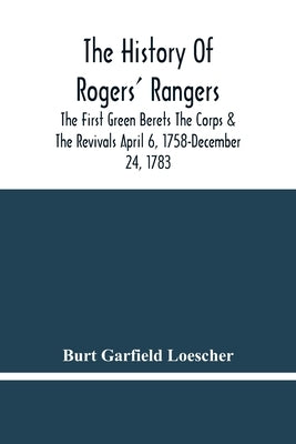 The History Of Rogers' Rangers; The First Green Berets The Corps & The Revivals April 6, 1758-December 24, 1783 by Garfield Loescher, Burt