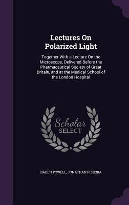 Lectures On Polarized Light: Together With a Lecture On the Microscope, Delivered Before the Pharmaceutical Society of Great Britain, and at the Me by Powell, Baden