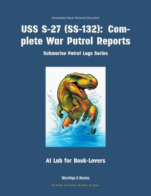 USS S-27 (Ss-132): Complete War Patrol Reports by Ai Lab for Book-Lovers