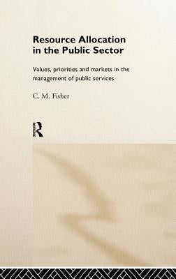 Resource Allocation in the Public Sector: Values, Priorities and Markets in the Management of Public Services by Fisher, Colin