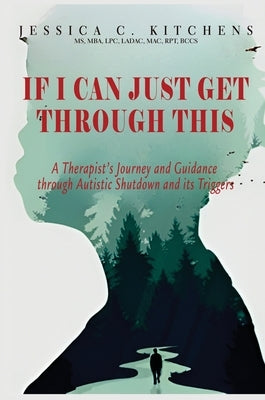 If I Can Just Get Through This: A Therapist's Journey and Guidance through Autistic Shutdown and its Triggers by Kitchens, Jessica