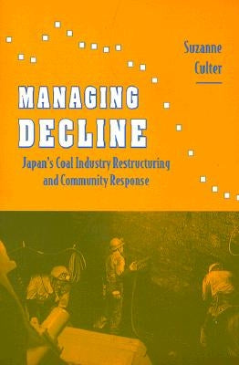 Managing Decline: Japan's Coal Industry Restructuring and Community Response by Culter, Suzanne