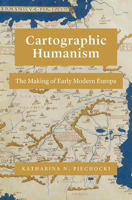 Cartographic Humanism: The Making of Early Modern Europe by Piechocki, Katharina N.