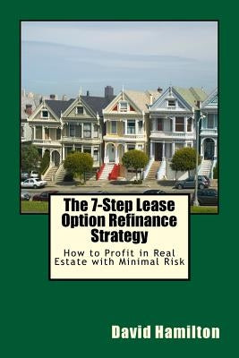 The 7-Step Lease Option Refinance Strategy: How to Profit in Real Estate with Minimal Risk by Hamilton, David Allan