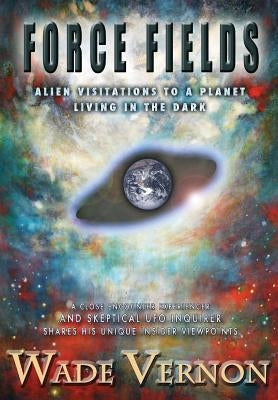 Force Fields: Alien Visitations to a Planet Living in the Dark by Vernon, Wade