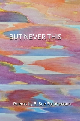 But Never This: Poems by B. Sue Stephenson by Stephenson, B. Sue