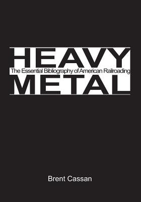 Heavy Metal: the Essential Bibliography of American Railroading by Cassan, Brent