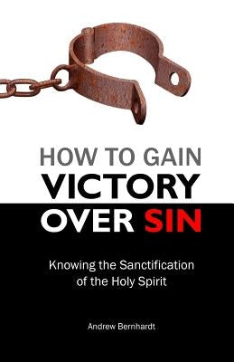 How to Gain Victory Over Sin: Knowing the Sanctification of the Holy Spirit by Bernhardt, Andrew