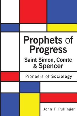 Prophets of Progress: Saint Simon, Comte & Spencer: Pioneers of Sociology by Pullinger, John T.
