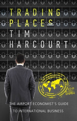 Trading Places: The Airport Economist's Guide to International Business by Harcourt, Tim