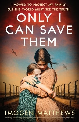 Only I Can Save Them: An utterly heartbreaking and completely unforgettable World War Two novel inspired by a true story by Matthews, Imogen
