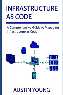 Infrastructure as Code: A Comprehensive Guide to Managing Infrastructure as Code by Young, Austin