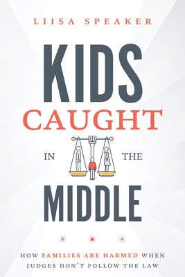 Kids Caught in the Middle: How Families Are Harmed When Judges Don't Follow the Law by Liisa Speaker