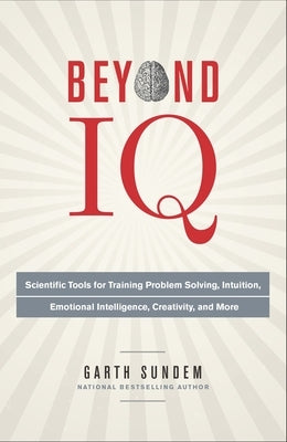 Beyond IQ: Scientific Tools for Training Problem Solving, Intuition, Emotional Intelligence, Creativity, and More by Sundem, Garth
