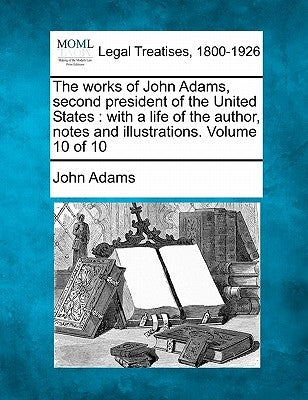 The works of John Adams, second president of the United States: with a life of the author, notes and illustrations. Volume 10 of 10 by Adams, John