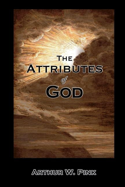 The Attributes of God - Complete & Unabridged by Pink, Arthur W.