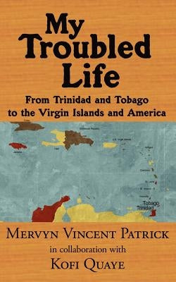 My Troubled Life: From Trinidad and Tobago to the Virgin Islands and America by Patrick, Mervyn Vincent