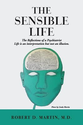 The Sensible Life: The Reflections of a Psychiatrist Life is an interpretation but not an illusion. by Martin, M. D. Robert D.