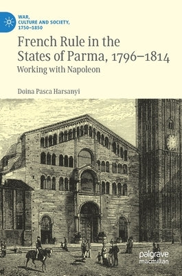 French Rule in the States of Parma, 1796-1814: Working with Napoleon by Harsanyi, Doina Pasca