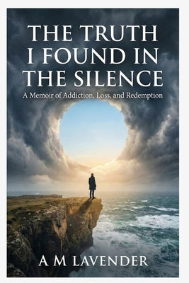 The Truth I Found in the Silence: A Memoir of Addiction, Loss, and Redemption by Lavender, A. M.