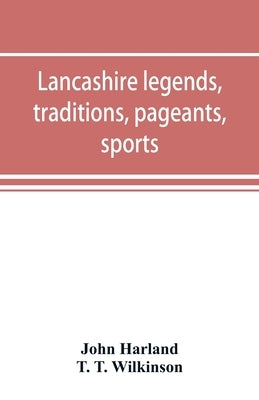 Lancashire legends, traditions, pageants, sports, & with an appendix containing a rare tract on the Lancashire witches by Harland, John
