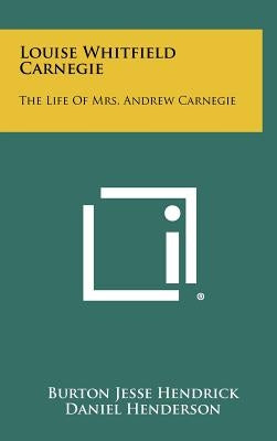 Louise Whitfield Carnegie: The Life of Mrs. Andrew Carnegie by Hendrick, Burton Jesse