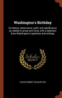 Washington's Birthday: Its history, observance, spirit, and significance as related in prose and verse, with a selection from Washington's sp by Schauffler, Haven Robert