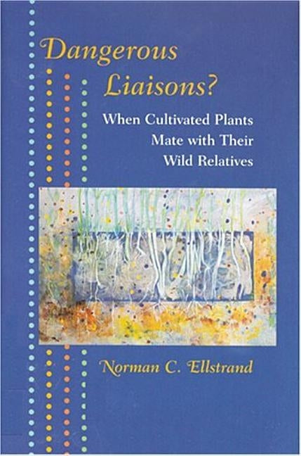 Dangerous Liaisons?: When Cultivated Plants Mate with Their Wild Relatives by Ellstrand, Norman C.