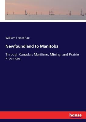 Newfoundland to Manitoba: Through Canada's Maritime, Mining, and Prairie Provinces by Rae, William Fraser