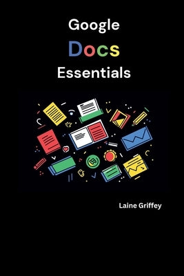 Google Docs Essentials: Your Complete Guide to Document Creation and Collaboration by Griffey, Laine