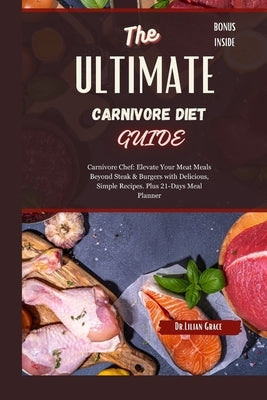 The Ultimate Carnivore Diet Guide: Carnivore Chef: Elevate Your Meat Meals Beyond Steak & Burgers with Delicious, Simple Recipes. 21-Days Meal Planner by Grace, Lilian