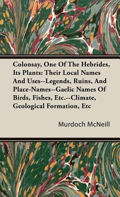 Colonsay, One Of The Hebrides, Its Plants: Their Local Names And Uses--Legends, Ruins, And Place-Names--Gaelic Names Of Birds, Fishes, Etc.--Climate, by McNeill, Murdoch