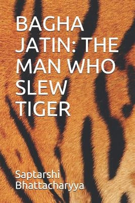 Bagha Jatin: The Man Who Slew Tiger by Bhattacharyya, Saptarshi