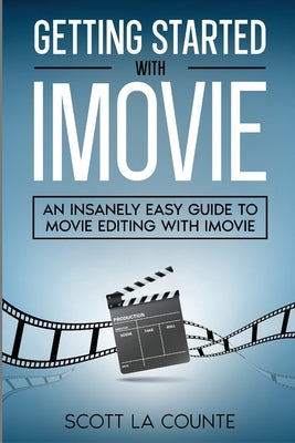 Getting Started with iMovie: An Insanely Easy Guide to Movie Editing With iMovie by La Counte, Scott