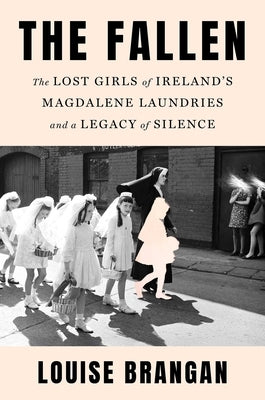 The Fallen: The Lost Girls of Ireland's Magdalene Laundries and a Legacy of Silence by Brangan, Louise