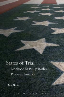 A States of Trial: Manhood in Philip Roth's Post-War America by Basu, Ann