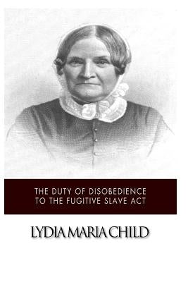 The Duty of Disobedience to the Fugitive Slave Act by Child, Lydia Maria