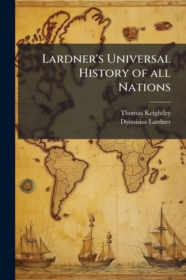 Lardner's Universal History of all Nations: Showing Their Rise, Progress, Decline, Continuance, and Present Condition: Including the Authentic Annals by Keightley, Thomas