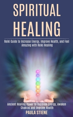 Spiritual Healing: Reiki Guide to Increase Energy, Improve Health, and Feel Amazing With Reiki Healing (Ancient Healing Power to Increase by Stiene, Paula