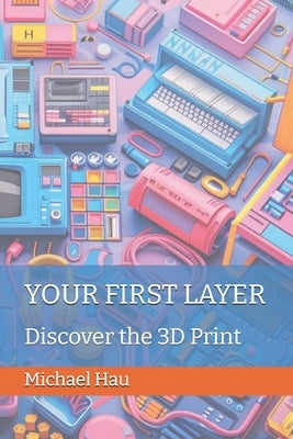 Your First Layer: Discover the 3D Print by Hau, Michael