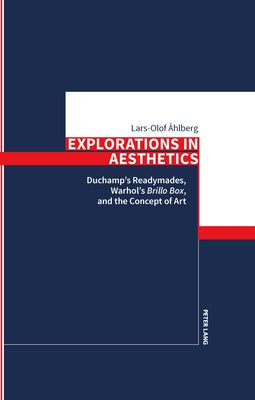 Explorations in Aesthetics: Duchamp's Readymades, Warhol's Brillo Box, and the Concept of Art by Åhlberg, Lars-Olof