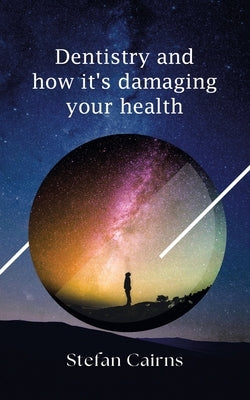 Dentistry and how it's damaging your health by Cairns, Stefan
