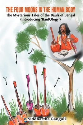 "The Four Moons in the Human Body The Mysterious Tales of the Bauls of Bengal (Introducing 'BaulOlogy')" by Ganguli, Siddhartha