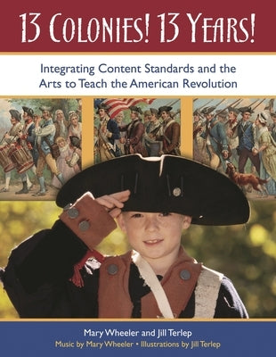 13 Colonies! 13 Years!: Integrating Content Standards and the Arts to Teach the American Revolution by Wheeler, Mary