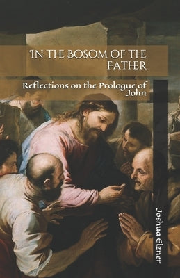 In the Bosom of the Father: Reflections on the Prologue of John by Elzner, Joshua