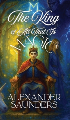 The King of All That Is Magic by Saunders, Alexander