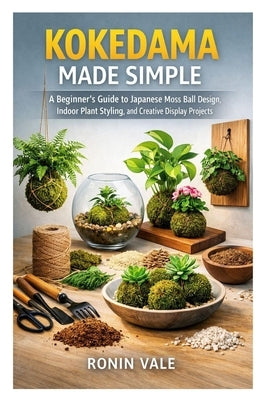 Kokedama Made Simple: A Beginner's Guide to Japanese Moss Ball Design, Indoor Plant Styling, and Creative Display Projects by Vale, Ronin
