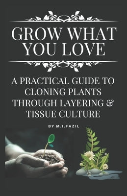 Grow What You Love: A Practical Guide to Cloning Plants through Layering & Tissue Culture by Fazil, Muhammad Ismail