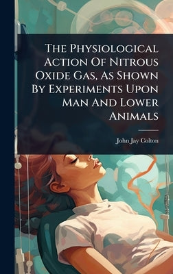 The Physiological Action Of Nitrous Oxide Gas, As Shown By Experiments Upon Man And Lower Animals by Colton, John Jay